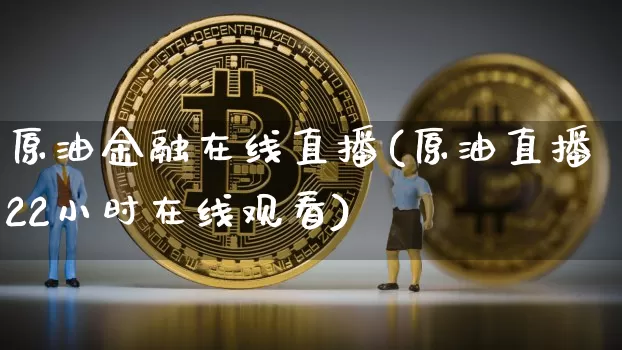 原油金融在线直播(原油直播22小时在线观看)_https://www.dcjwmf.com_郑商所_第1张