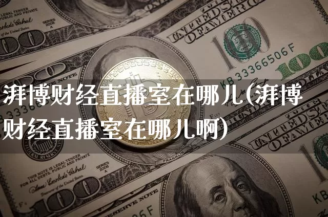 湃博财经直播室在哪儿(湃博财经直播室在哪儿啊)_https://www.dcjwmf.com_中金所_第1张