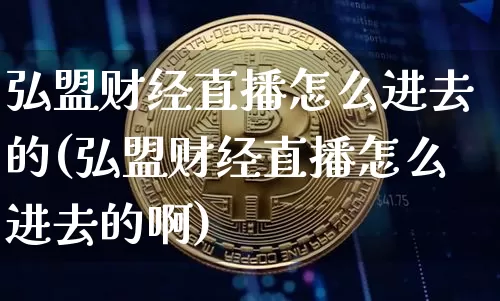 弘盟财经直播怎么进去的(弘盟财经直播怎么进去的啊)_https://www.dcjwmf.com_上期所_第1张