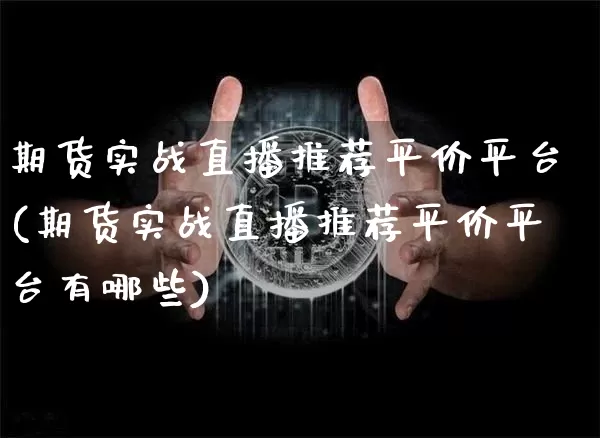 期货实战直播推荐平价平台(期货实战直播推荐平价平台有哪些)_https://www.dcjwmf.com_中金所_第1张