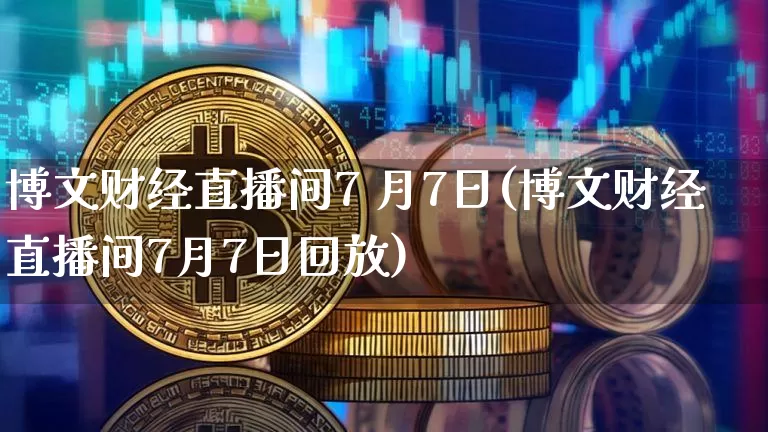 博文财经直播间7 月7日(博文财经直播间7月7日回放)_https://www.dcjwmf.com_上期所_第1张
