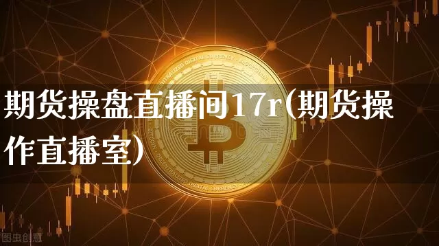 期货操盘直播间17r(期货操作直播室)_https://www.dcjwmf.com_中金所_第1张