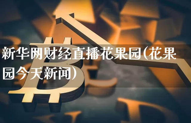 新华网财经直播花果园(花果园今天新闻)_https://www.dcjwmf.com_上期所_第1张