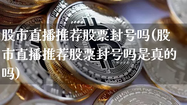 股市直播推荐股票封号吗(股市直播推荐股票封号吗是真的吗)_https://www.dcjwmf.com_上期能源_第1张
