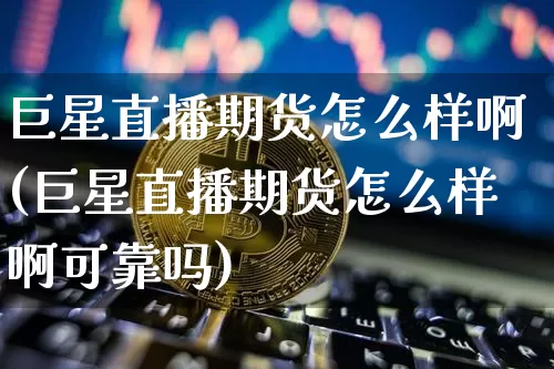 巨星直播期货怎么样啊(巨星直播期货怎么样啊可靠吗)_https://www.dcjwmf.com_上期所_第1张