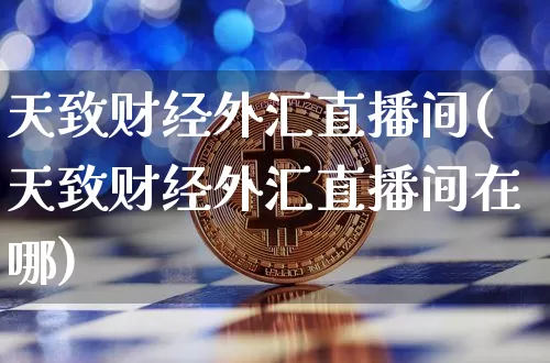 天致财经外汇直播间(天致财经外汇直播间在哪)_https://www.dcjwmf.com_广期所_第1张