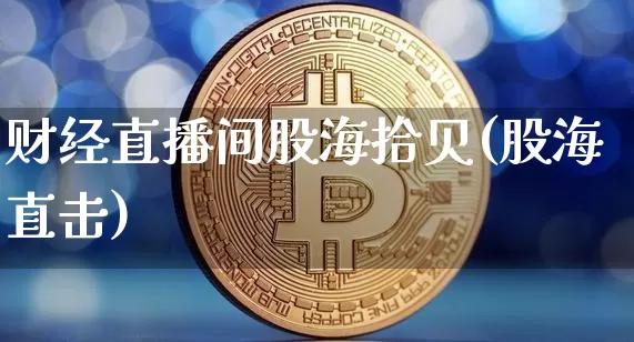 财经直播间股海拾贝(股海直击)_https://www.dcjwmf.com_上期能源_第1张