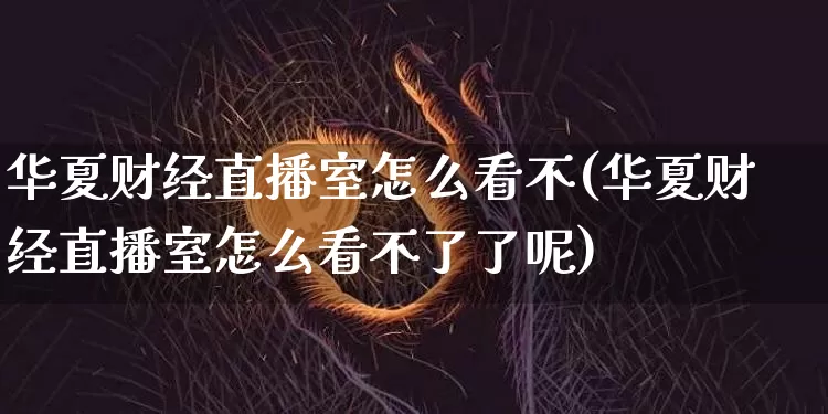 华夏财经直播室怎么看不(华夏财经直播室怎么看不了了呢)_https://www.dcjwmf.com_中金所_第1张