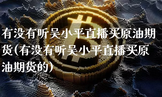 有没有听吴小平直播买原油期货(有没有听吴小平直播买原油期货的)_https://www.dcjwmf.com_郑商所_第1张