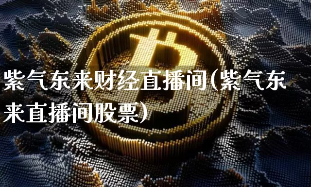 紫气东来财经直播间(紫气东来直播间股票)_https://www.dcjwmf.com_郑商所_第1张