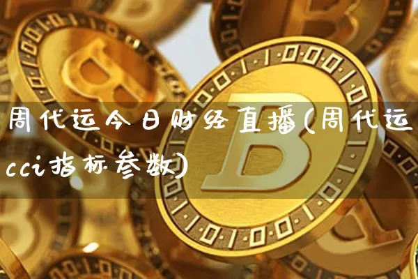 周代运今日财经直播(周代运cci指标参数)_https://www.dcjwmf.com_郑商所_第1张