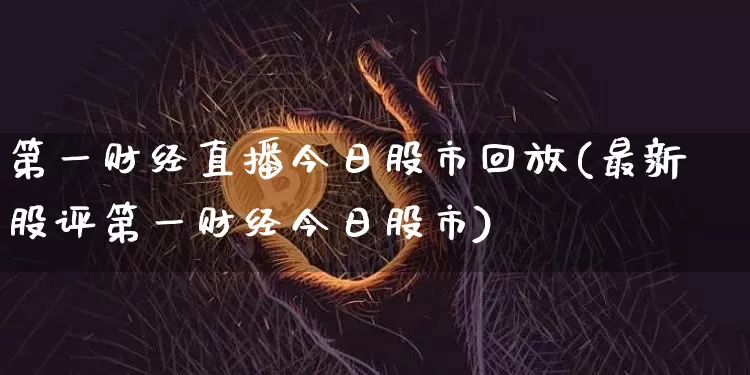 第一财经直播今日股市回放(最新股评第一财经今日股市)_https://www.dcjwmf.com_大商所_第1张