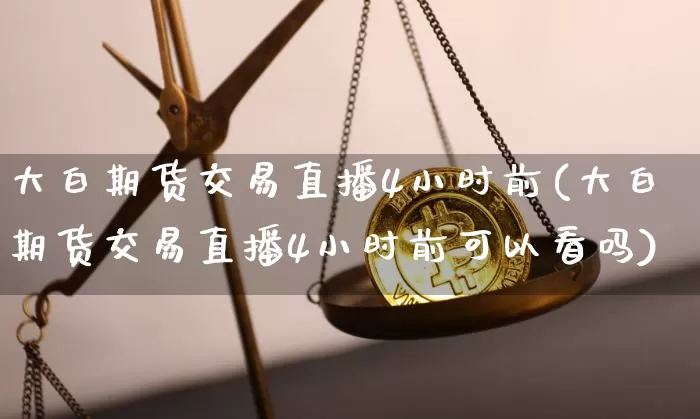 大白期货交易直播4小时前(大白期货交易直播4小时前可以看吗)_https://www.dcjwmf.com_中金所_第1张