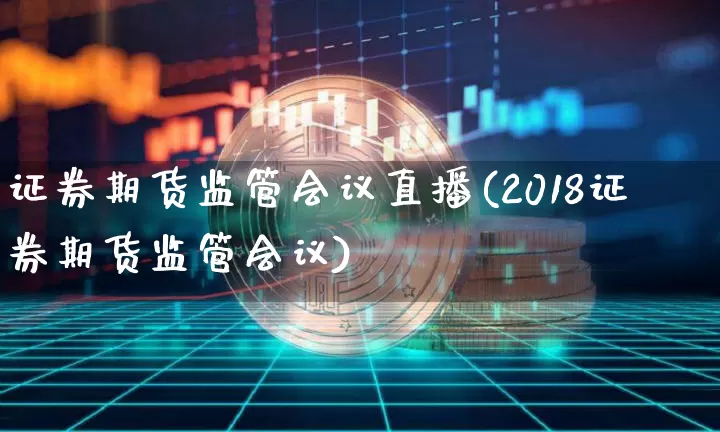 证券期货监管会议直播(2018证券期货监管会议)_https://www.dcjwmf.com_上期能源_第1张