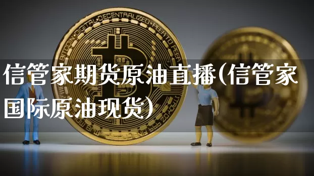 信管家期货原油直播(信管家国际原油现货)_https://www.dcjwmf.com_上期能源_第1张