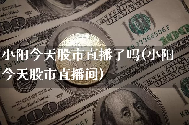 小阳今天股市直播了吗(小阳今天股市直播间)_https://www.dcjwmf.com_上期所_第1张