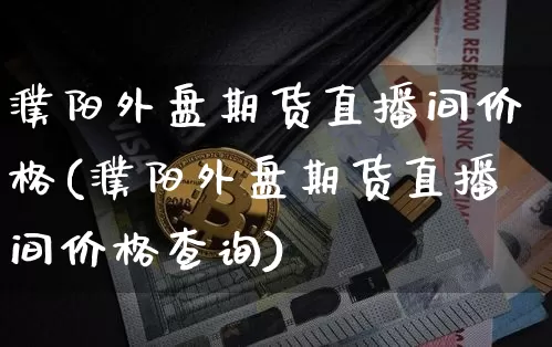 濮阳外盘期货直播间价格(濮阳外盘期货直播间价格查询)_https://www.dcjwmf.com_大商所_第1张