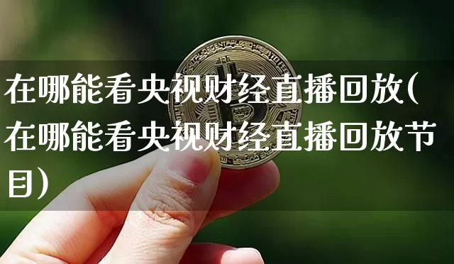 在哪能看央视财经直播回放(在哪能看央视财经直播回放节目)_https://www.dcjwmf.com_大商所_第1张