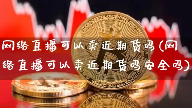 网络直播可以卖近期货吗(网络直播可以卖近期货吗安全吗)_https://www.dcjwmf.com_广期所_第1张