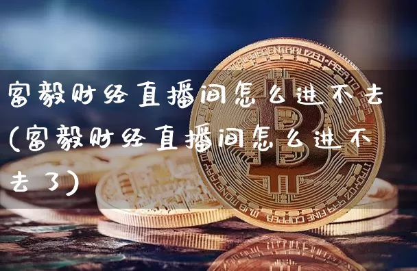 富毅财经直播间怎么进不去(富毅财经直播间怎么进不去了)_https://www.dcjwmf.com_上期能源_第1张