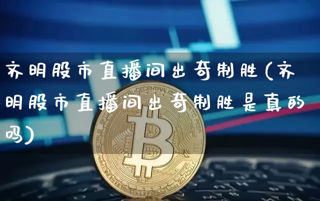 齐明股市直播间出奇制胜(齐明股市直播间出奇制胜是真的吗)_https://www.dcjwmf.com_上期所_第1张