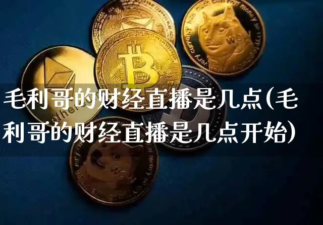 毛利哥的财经直播是几点(毛利哥的财经直播是几点开始)_https://www.dcjwmf.com_上期能源_第1张