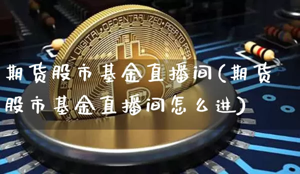 期货股市基金直播间(期货股市基金直播间怎么进)_https://www.dcjwmf.com_中金所_第1张