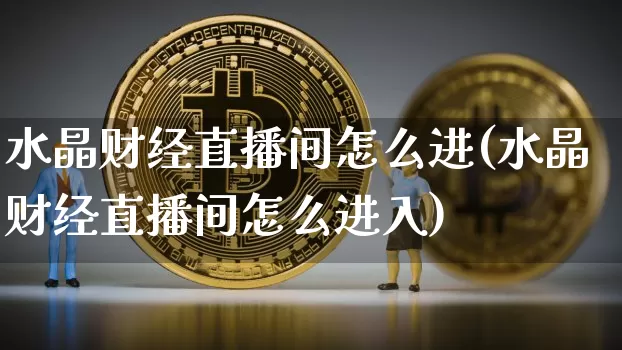 水晶财经直播间怎么进(水晶财经直播间怎么进入)_https://www.dcjwmf.com_大商所_第1张