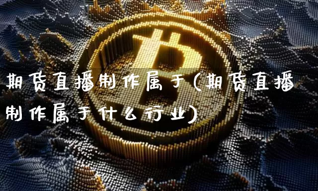 期货直播制作属于(期货直播制作属于什么行业)_https://www.dcjwmf.com_上期能源_第1张