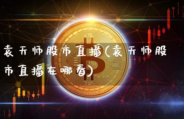 袁天师股市直播(袁天师股市直播在哪看)_https://www.dcjwmf.com_广期所_第1张