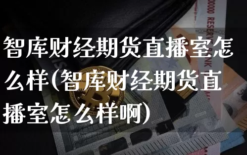 智库财经期货直播室怎么样(智库财经期货直播室怎么样啊)_https://www.dcjwmf.com_郑商所_第1张