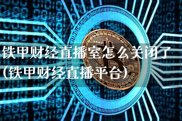 铁甲财经直播室怎么关闭了(铁甲财经直播平台)_https://www.dcjwmf.com_广期所_第1张