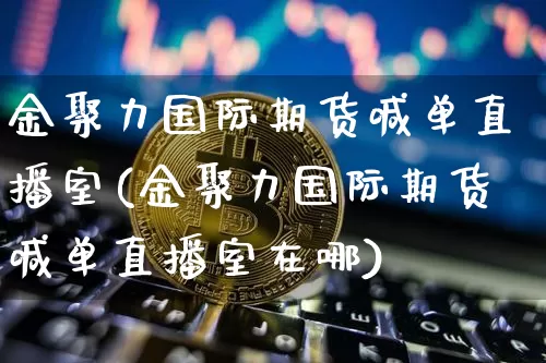 金聚力国际期货喊单直播室(金聚力国际期货喊单直播室在哪)_https://www.dcjwmf.com_郑商所_第1张