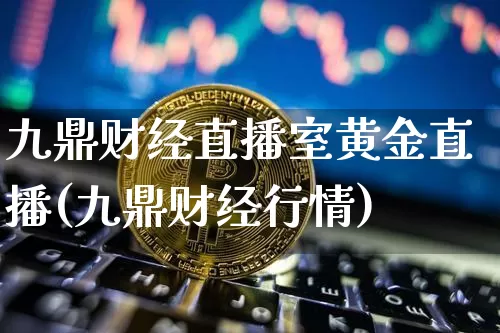 九鼎财经直播室黄金直播(九鼎财经行情)_https://www.dcjwmf.com_上期能源_第1张