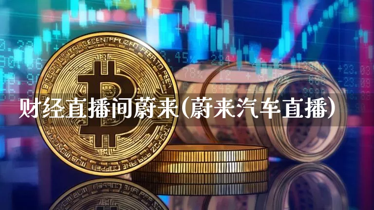 财经直播间蔚来(蔚来汽车直播)_https://www.dcjwmf.com_郑商所_第1张