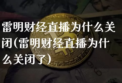 雷明财经直播为什么关闭(雷明财经直播为什么关闭了)_https://www.dcjwmf.com_大商所_第1张