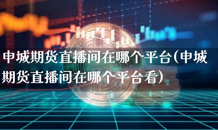 申城期货直播间在哪个平台(申城期货直播间在哪个平台看)_https://www.dcjwmf.com_郑商所_第1张