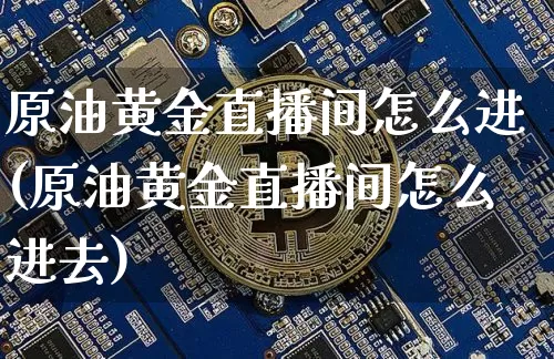 原油黄金直播间怎么进(原油黄金直播间怎么进去)_https://www.dcjwmf.com_广期所_第1张