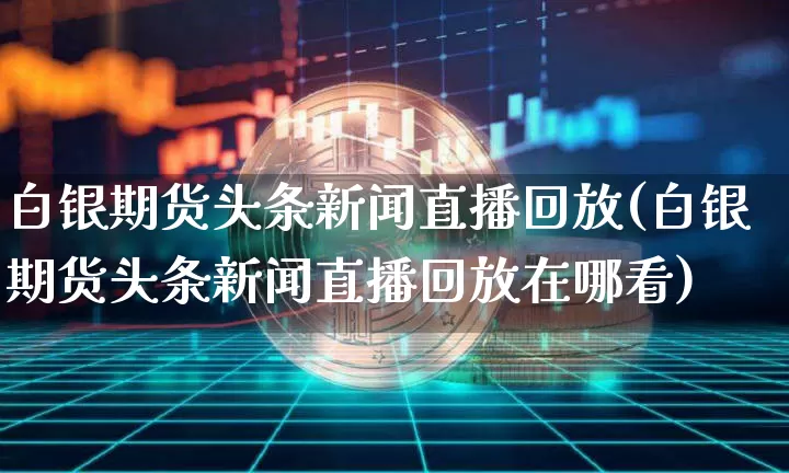 白银期货头条新闻直播回放(白银期货头条新闻直播回放在哪看)_https://www.dcjwmf.com_中金所_第1张