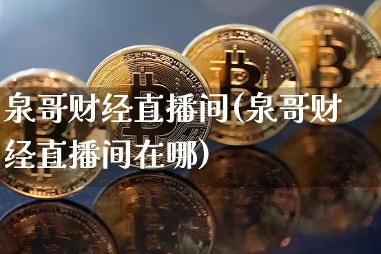 泉哥财经直播间(泉哥财经直播间在哪)_https://www.dcjwmf.com_广期所_第1张