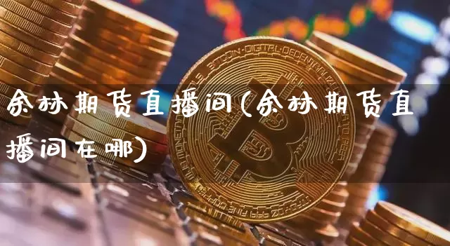 余林期货直播间(余林期货直播间在哪)_https://www.dcjwmf.com_郑商所_第1张