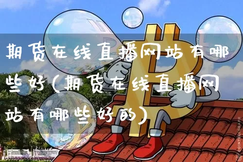 期货在线直播网站有哪些好(期货在线直播网站有哪些好的)_https://www.dcjwmf.com_中金所_第1张