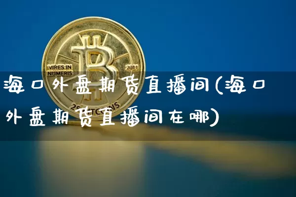 海口外盘期货直播间(海口外盘期货直播间在哪)_https://www.dcjwmf.com_郑商所_第1张