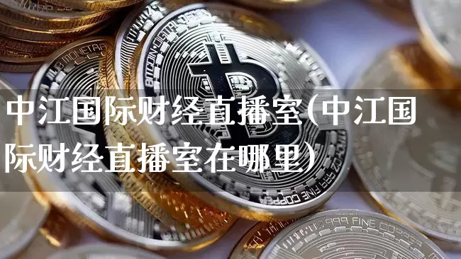 中江国际财经直播室(中江国际财经直播室在哪里)_https://www.dcjwmf.com_上期能源_第1张