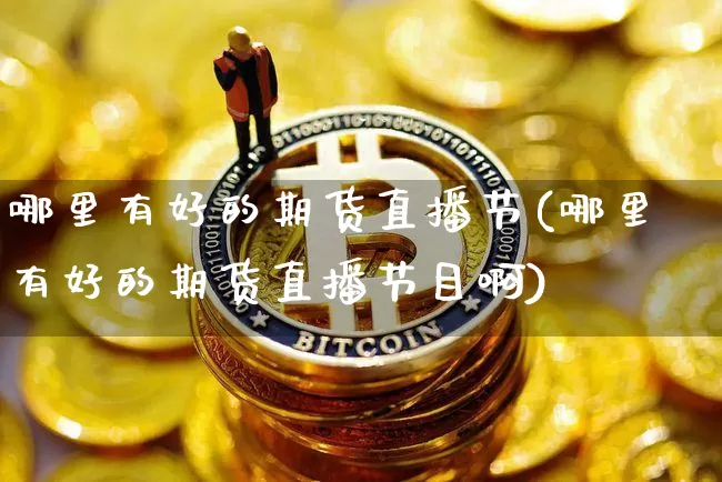 哪里有好的期货直播节(哪里有好的期货直播节目啊)_https://www.dcjwmf.com_郑商所_第1张