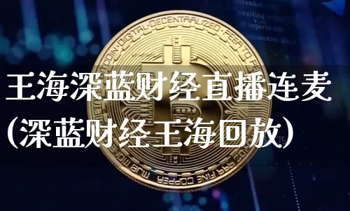 王海深蓝财经直播连麦(深蓝财经王海回放)_https://www.dcjwmf.com_郑商所_第1张