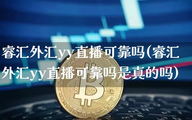 睿汇外汇yy直播可靠吗(睿汇外汇yy直播可靠吗是真的吗)_https://www.dcjwmf.com_广期所_第1张