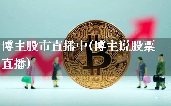 博主股市直播中(博主说股票直播)_https://www.dcjwmf.com_上期所_第1张