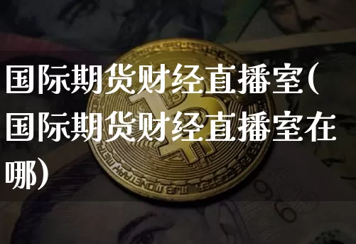 国际期货财经直播室(国际期货财经直播室在哪)_https://www.dcjwmf.com_上期所_第1张