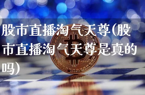 股市直播淘气天尊(股市直播淘气天尊是真的吗)_https://www.dcjwmf.com_大商所_第1张